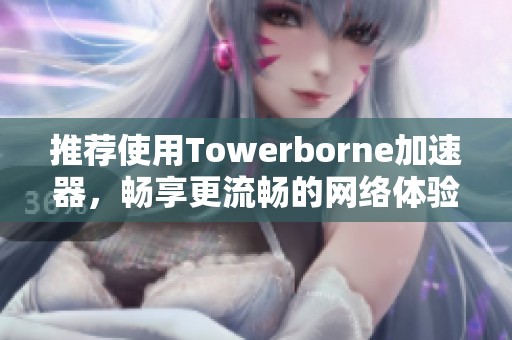 推荐使用Towerborne加速器，畅享更流畅的网络体验！