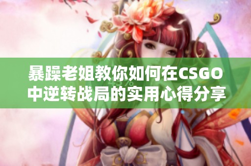 暴躁老姐教你如何在CSGO中逆转战局的实用心得分享