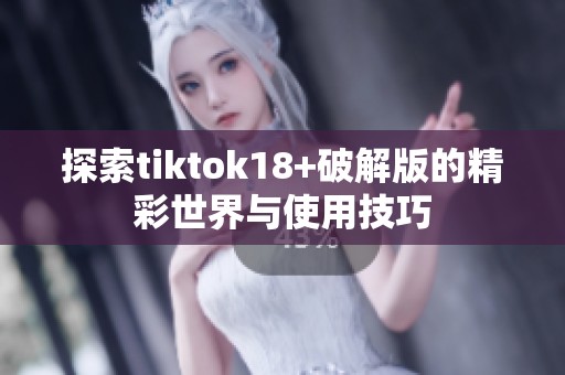 探索tiktok18+破解版的精彩世界与使用技巧