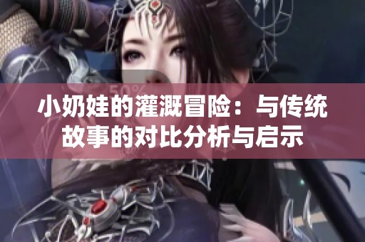 小奶娃的灌溉冒险：与传统故事的对比分析与启示