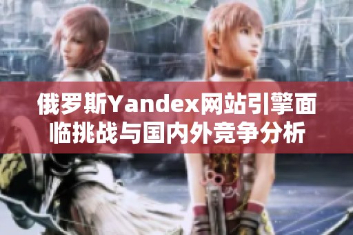 俄罗斯Yandex网站引擎面临挑战与国内外竞争分析