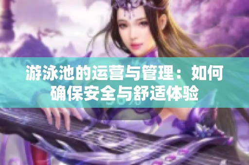 游泳池的运营与管理：如何确保安全与舒适体验