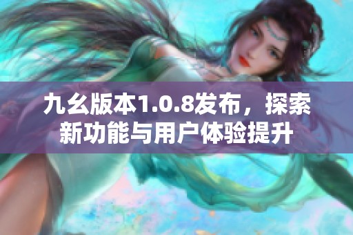 九幺版本1.0.8发布，探索新功能与用户体验提升