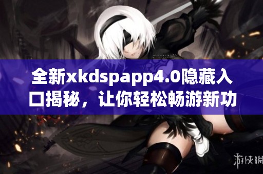 全新xkdspapp4.0隐藏入口揭秘，让你轻松畅游新功能