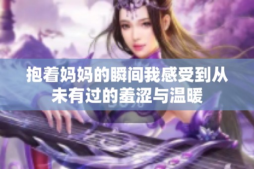 抱着妈妈的瞬间我感受到从未有过的羞涩与温暖