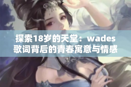 探索18岁的天堂：wades歌词背后的青春寓意与情感