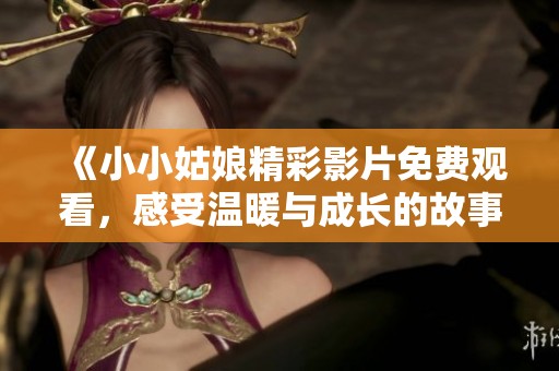 《小小姑娘精彩影片免费观看，感受温暖与成长的故事》