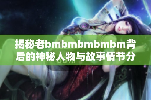 揭秘老bmbmbmbmbm背后的神秘人物与故事情节分析