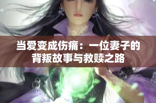 当爱变成伤痛：一位妻子的背叛故事与救赎之路