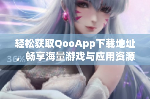 轻松获取QooApp下载地址，畅享海量游戏与应用资源