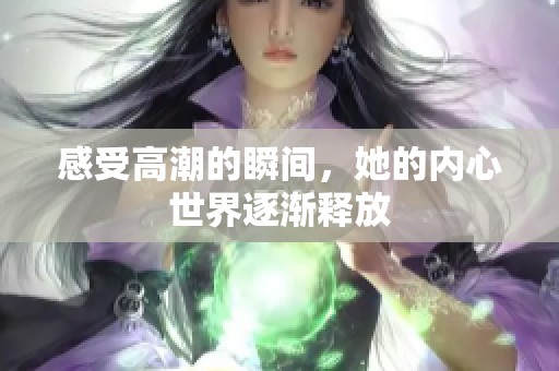 感受高潮的瞬间，她的内心世界逐渐释放