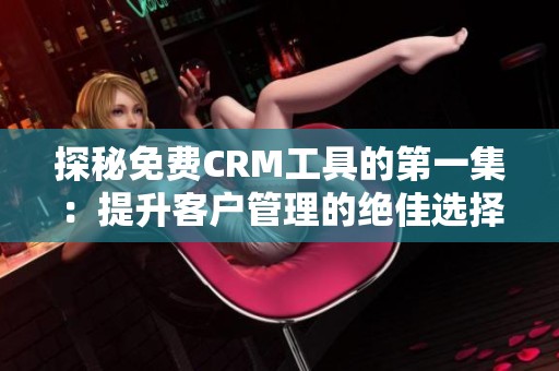 探秘免费CRM工具的第一集：提升客户管理的绝佳选择