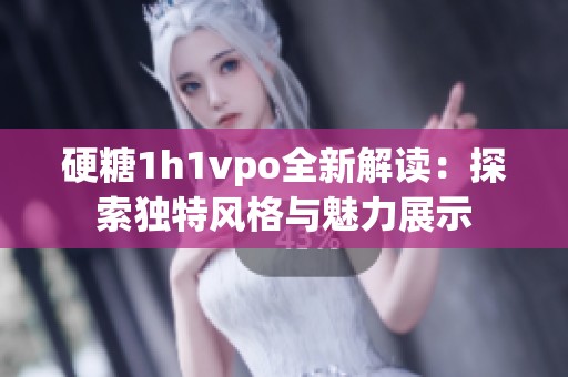 硬糖1h1vpo全新解读：探索独特风格与魅力展示