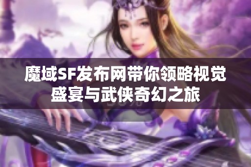 魔域SF发布网带你领略视觉盛宴与武侠奇幻之旅