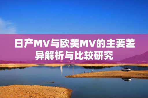 日产MV与欧美MV的主要差异解析与比较研究