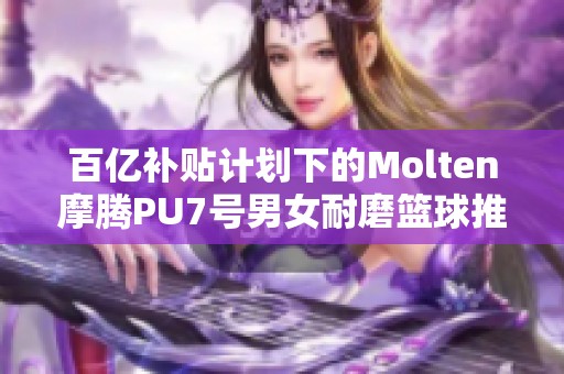 百亿补贴计划下的Molten摩腾PU7号男女耐磨篮球推荐