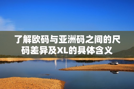 了解欧码与亚洲码之间的尺码差异及XL的具体含义