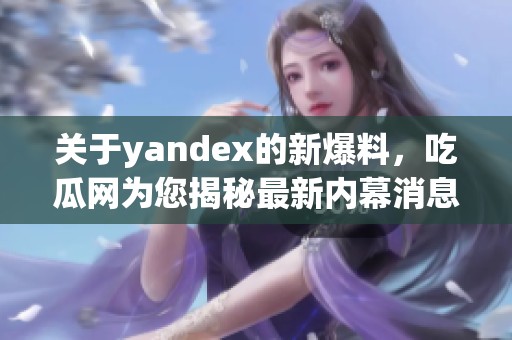 关于yandex的新爆料，吃瓜网为您揭秘最新内幕消息