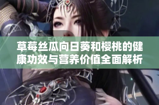 草莓丝瓜向日葵和樱桃的健康功效与营养价值全面解析