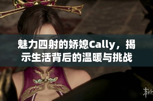 魅力四射的娇媳Cally，揭示生活背后的温暖与挑战