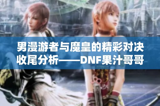 男漫游者与魔皇的精彩对决收尾分析——DNF果汁哥哥的深度解读