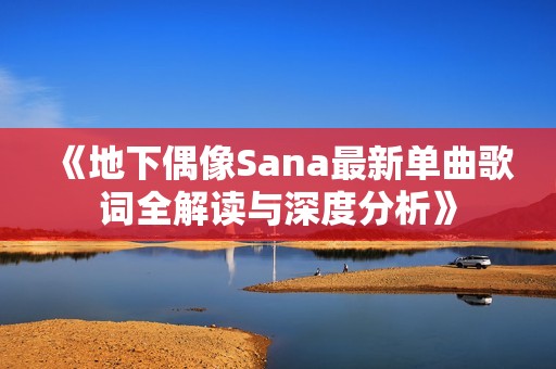 《地下偶像Sana最新单曲歌词全解读与深度分析》