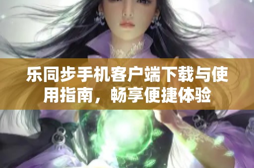 乐同步手机客户端下载与使用指南，畅享便捷体验