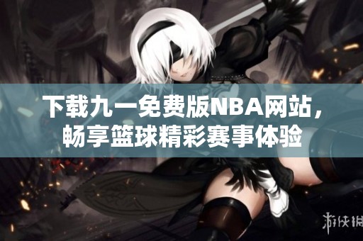 下载九一免费版NBA网站，畅享篮球精彩赛事体验