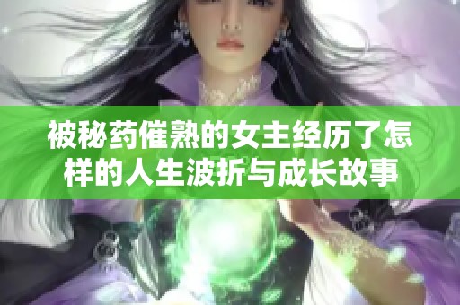 被秘药催熟的女主经历了怎样的人生波折与成长故事