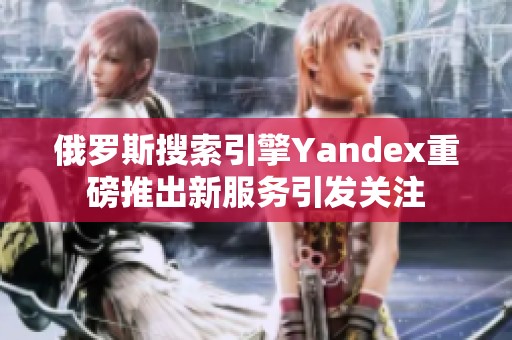 俄罗斯搜索引擎Yandex重磅推出新服务引发关注