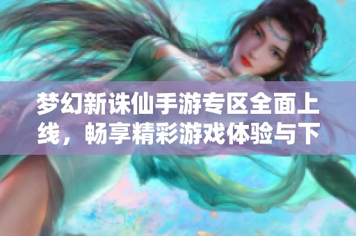 梦幻新诛仙手游专区全面上线，畅享精彩游戏体验与下载指南