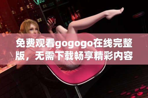 免费观看gogogo在线完整版，无需下载畅享精彩内容