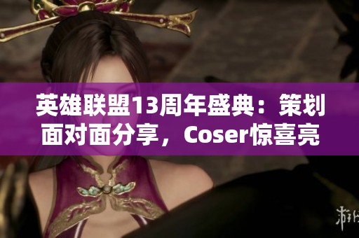 英雄联盟13周年盛典：策划面对面分享，Coser惊喜亮相引热议