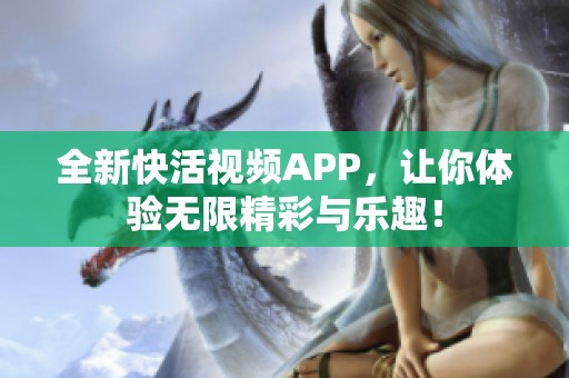 全新快活视频APP，让你体验无限精彩与乐趣！