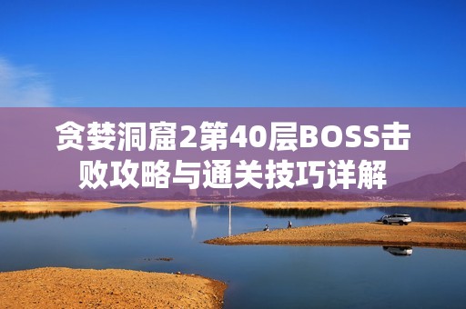 贪婪洞窟2第40层BOSS击败攻略与通关技巧详解