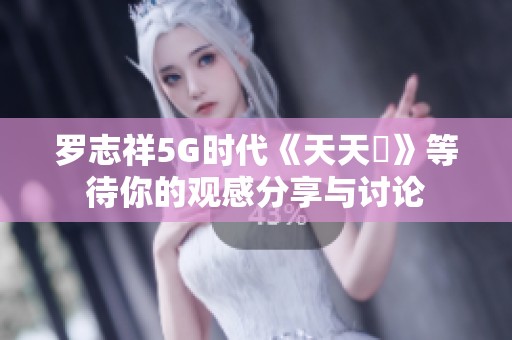 罗志祥5G时代《天天奭》等待你的观感分享与讨论