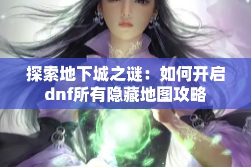 探索地下城之谜：如何开启dnf所有隐藏地图攻略