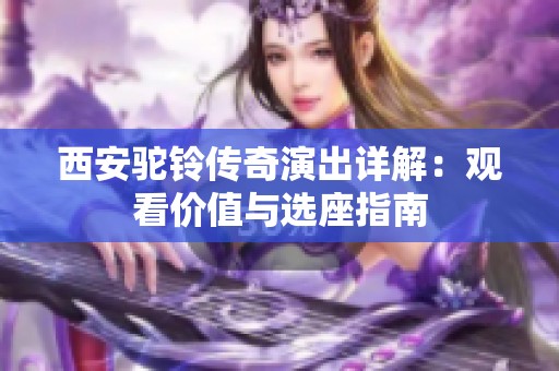 西安驼铃传奇演出详解：观看价值与选座指南