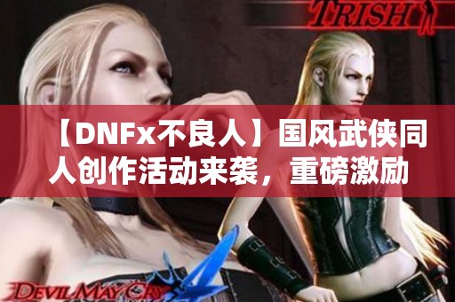 【DNFx不良人】国风武侠同人创作活动来袭，重磅激励150%等你参与！