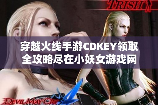 穿越火线手游CDKEY领取全攻略尽在小妖女游戏网