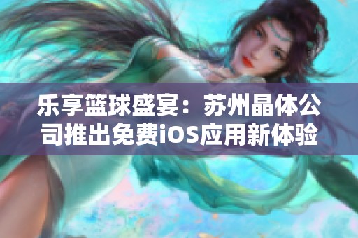 乐享篮球盛宴：苏州晶体公司推出免费iOS应用新体验