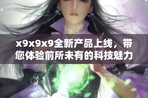 x9x9x9全新产品上线，带您体验前所未有的科技魅力