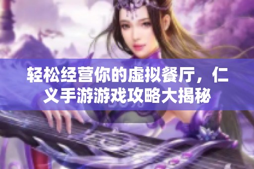 轻松经营你的虚拟餐厅，仁义手游游戏攻略大揭秘