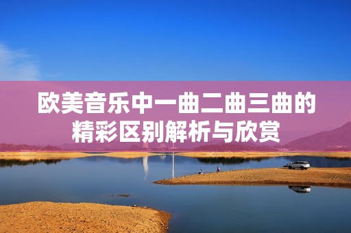 欧美音乐中一曲二曲三曲的精彩区别解析与欣赏