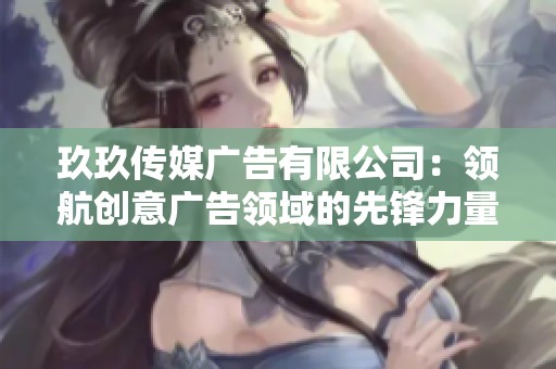 玖玖传媒广告有限公司：领航创意广告领域的先锋力量