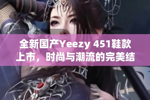 全新国产Yeezy 451鞋款上市，时尚与潮流的完美结合