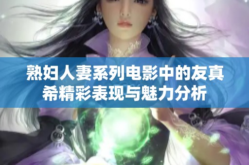 熟妇人妻系列电影中的友真希精彩表现与魅力分析