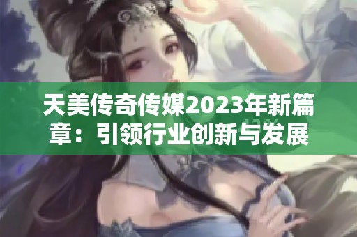 天美传奇传媒2023年新篇章：引领行业创新与发展