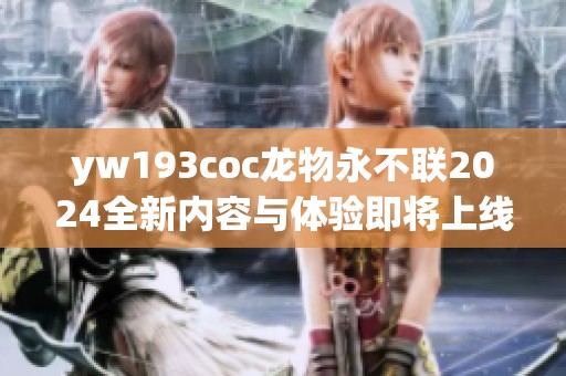 yw193coc龙物永不联2024全新内容与体验即将上线