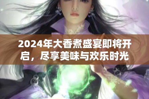 2024年大香煮盛宴即将开启，尽享美味与欢乐时光